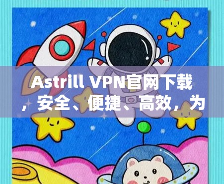 Astrill VPN官网下载，安全、便捷、高效，为您打造专属VPN体验