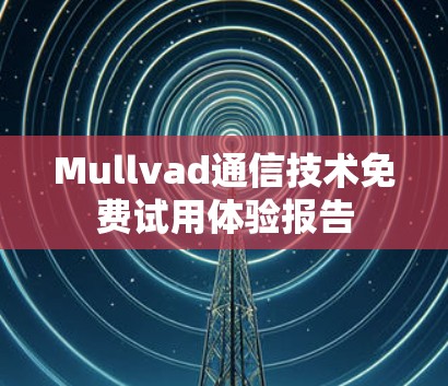 Mullvad通信技术免费试用体验报告