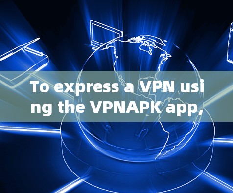 To express a VPN using the VPNAPK app,follow these organized steps: