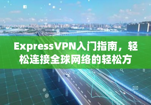 ExpressVPN入门指南，轻松连接全球网络的轻松方式