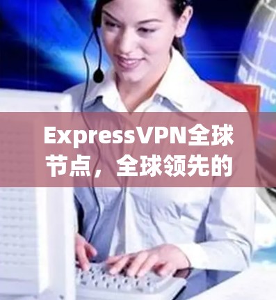ExpressVPN全球节点，全球领先的技术之选