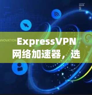 ExpressVPN网络加速器，选择网络连接的明智选择