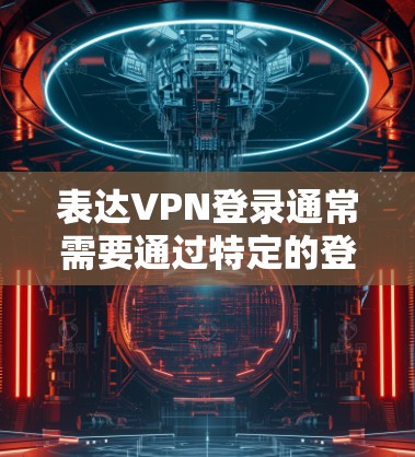 表达VPN登录通常需要通过特定的登录方式来实现。以下是几种常见的VPN登录方法