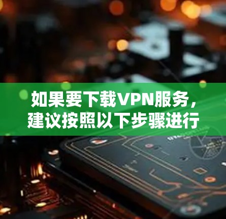 如果要下载VPN服务，建议按照以下步骤进行操作