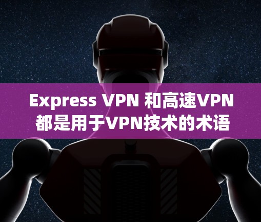 Express VPN 和高速VPN 都是用于VPN技术的术语，但它们的含义和应用场景有所不同。以下是详细的解释