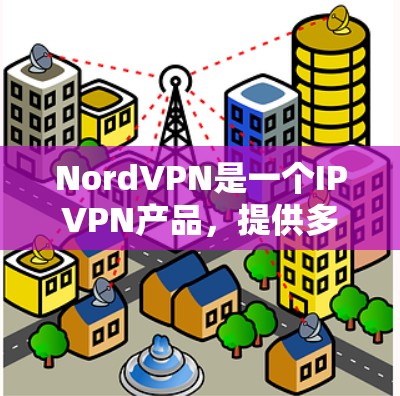 NordVPN是一个IPVPN产品，提供多种协议选择，但可能存在一些限制和问题，用户在使用时需要注意以下常见问题和解决方法