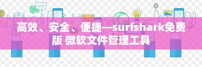高效、安全、便捷—surfshark免费版 微软文件管理工具