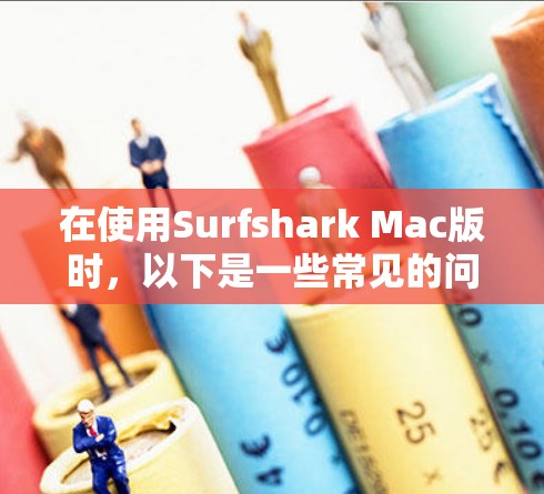 在使用Surfshark Mac版时，以下是一些常见的问题和解决方案