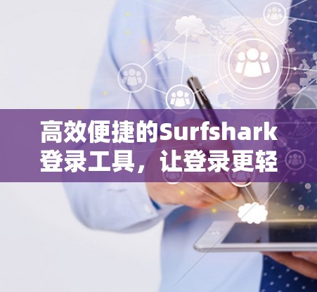 高效便捷的Surfshark登录工具，让登录更轻松，更高效