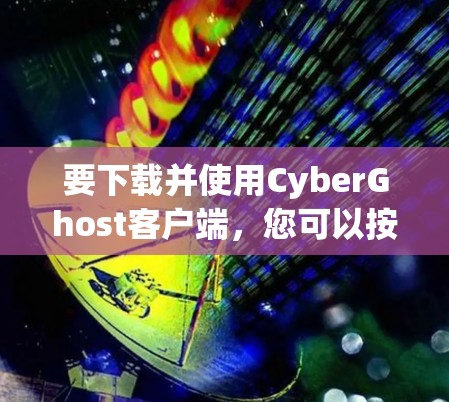 要下载并使用CyberGhost客户端，您可以按照以下步骤进行