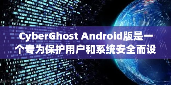 CyberGhost Android版是一个专为保护用户和系统安全而设计的软件版本，主要功能包括