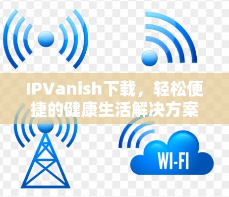 IPVanish下载，轻松便捷的健康生活解决方案