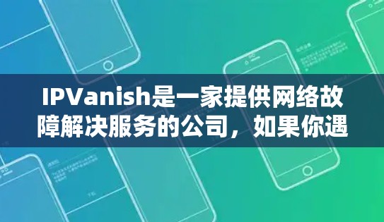 IPVanish是一家提供网络故障解决服务的公司，如果你遇到网络问题，可以通过他们的服务来解决。以下是一些常见的优惠活动和信息，但请注意，这些优惠信息可能会因公司的促销活动而变化