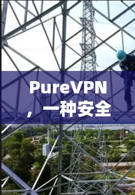 PureVPN，一种安全、高效且易用的VPN解决方案