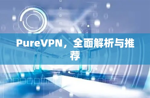PureVPN，全面解析与推荐