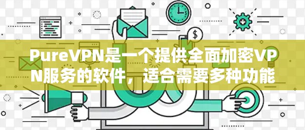 PureVPN是一个提供全面加密VPN服务的软件，适合需要多种功能和复杂配置的用户。以下是对 PureVPN的详细介绍