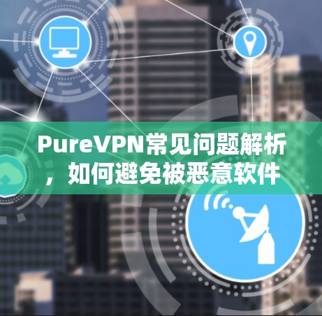 PureVPN常见问题解析，如何避免被恶意软件攻击