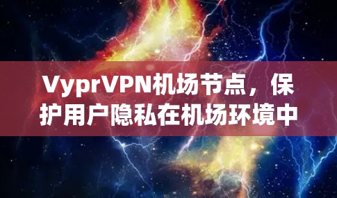VyprVPN机场节点，保护用户隐私在机场环境中的重要性