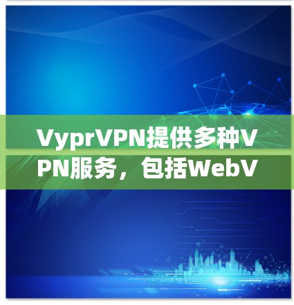 VyprVPN提供多种VPN服务，包括WebVPN、MobileVPN和DNSVPN。优惠信息如下