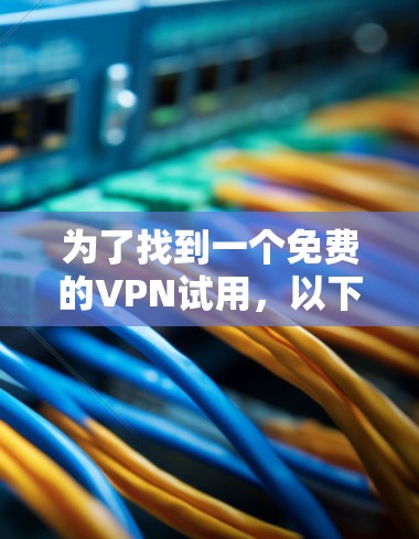 为了找到一个免费的VPN试用，以下是一些推荐的步骤和注意事项