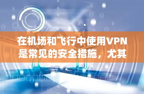 在机场和飞行中使用VPN是常见的安全措施，尤其是当涉及敏感数据时。VPN技术通过加密和数据加密，可以保护数据不被 interceptor，确保在飞行过程中数据的安全性和隐私
