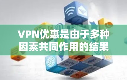 VPN优惠是由于多种因素共同作用的结果，主要包括以下几点