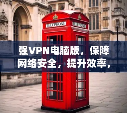 强VPN电脑版，保障网络安全，提升效率，助力通信工程师轻松连接 anywhere