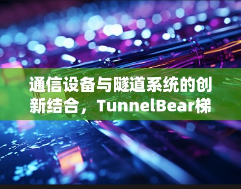 通信设备与隧道系统的创新结合，TunnelBear梯子的卓越性能与未来展望