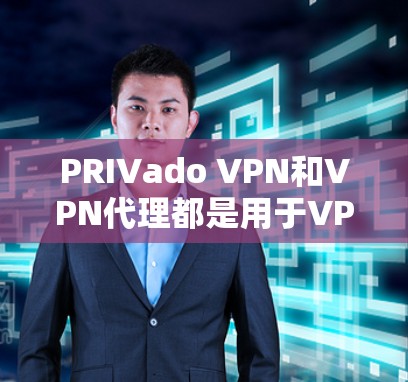 PRIVado VPN和VPN代理都是用于VPN的工具，但它们在配置和使用方式上有显著区别，适合不同用户的需求