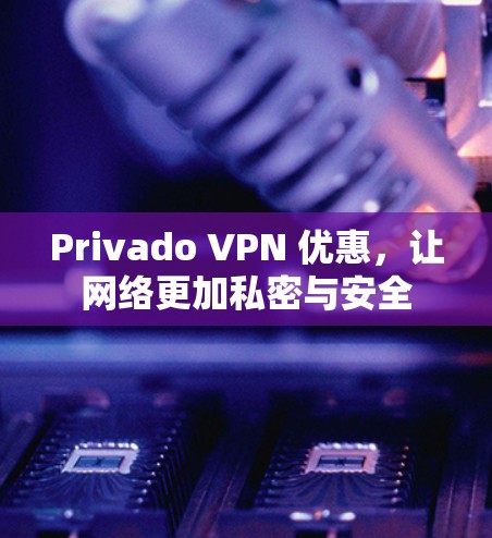 Privado VPN 优惠，让网络更加私密与安全