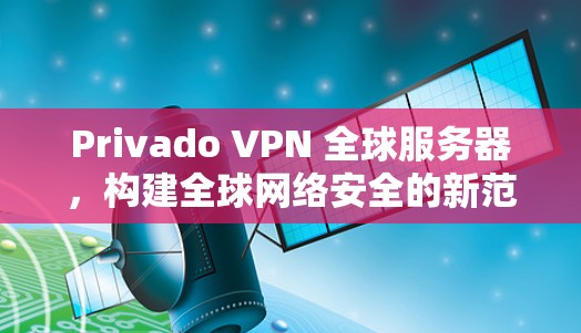 Privado VPN 全球服务器，构建全球网络安全的新范式
