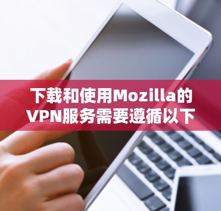 下载和使用Mozilla的VPN服务需要遵循以下步骤