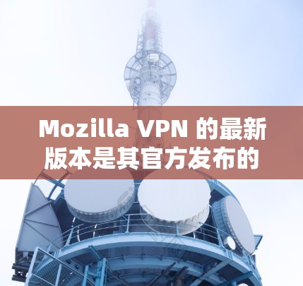 Mozilla VPN 的最新版本是其官方发布的版本，通常称为 wolf11。以下是关于最新版本的信息和步骤