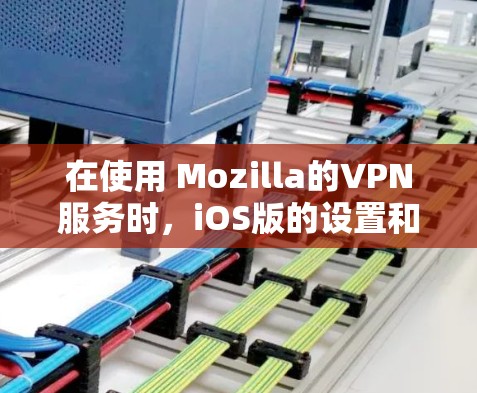 在使用 Mozilla的VPN服务时，iOS版的设置和功能与Windows版本有所不同，以下是一些关键点