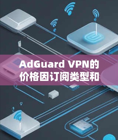 AdGuard VPN的价格因订阅类型和活动而异，以下是一些常见的信息