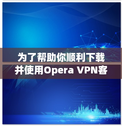 为了帮助你顺利下载并使用Opera VPN客户端，以下是一些详细且全面的步骤和建议