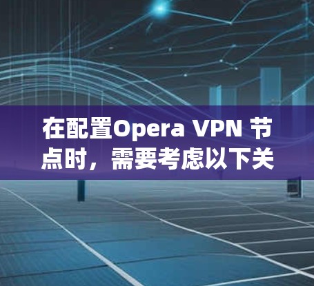 在配置Opera VPN 节点时，需要考虑以下关键步骤和配置