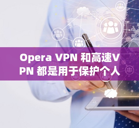 Opera VPN 和高速VPN 都是用于保护个人或企业合法权益的VPN产品，但它们在功能、使用场景和性能上有所不同。以下是对两者的主要区别和优缺点的详细说明