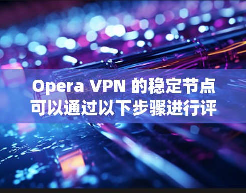 Opera VPN 的稳定节点可以通过以下步骤进行评估和验证