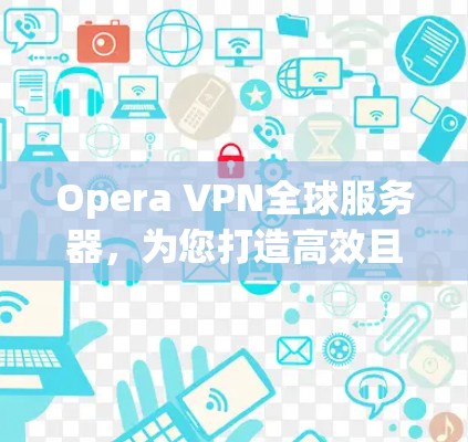 Opera VPN全球服务器，为您打造高效且安全的数据保护服务