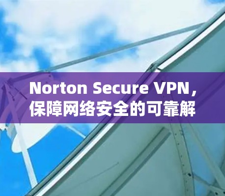 Norton Secure VPN，保障网络安全的可靠解决方案