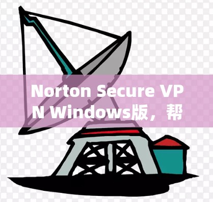 Norton Secure VPN Windows版，帮助你在远程办公中安全可靠地访问