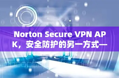 Norton Secure VPN APK，安全防护的另一方式—全面解析