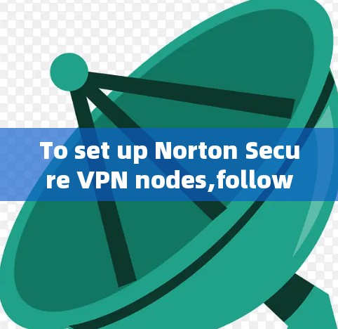 To set up Norton Secure VPN nodes,follow these organized steps: