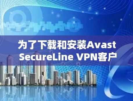为了下载和安装Avast SecureLine VPN客户端，您可以按照以下步骤进行