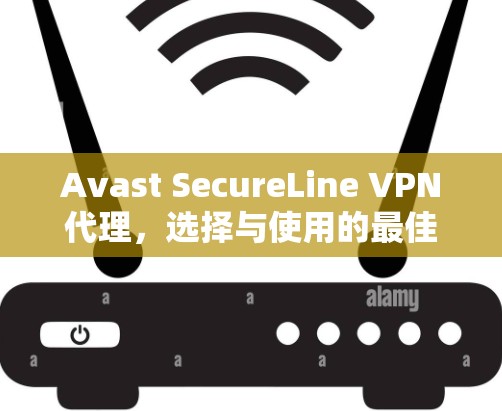 Avast SecureLine VPN代理，选择与使用的最佳指南