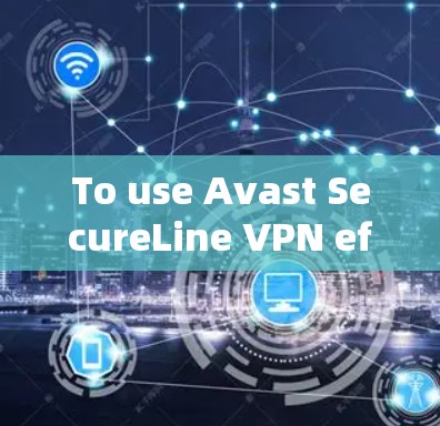 To use Avast SecureLine VPN effectively,follow these organized steps: