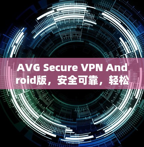 AVG Secure VPN Android版，安全可靠，轻松连接