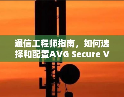 通信工程师指南，如何选择和配置AVG Secure VPN代理