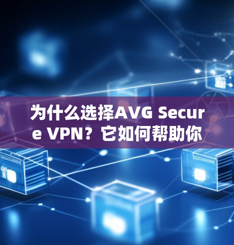 为什么选择AVG Secure VPN？它如何帮助你更好地保护你的网络和数据？